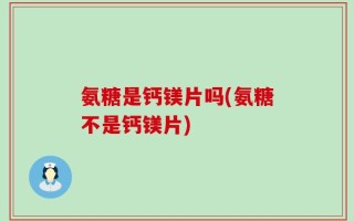 氨糖是钙镁片吗(氨糖不是钙镁片)