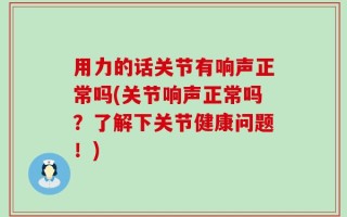 用力的话关节有响声正常吗(关节响声正常吗？了解下关节健康问题！)