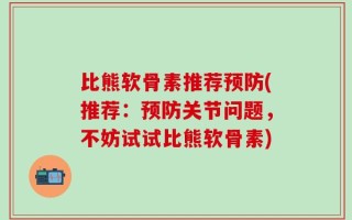 比熊软骨素推荐预防(推荐：预防关节问题，不妨试试比熊软骨素)