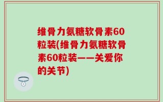 维骨力氨糖软骨素60粒装(维骨力氨糖软骨素60粒装——关爱你的关节)