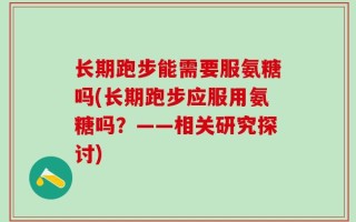 长期跑步能需要服氨糖吗(长期跑步应服用氨糖吗？——相关研究探讨)