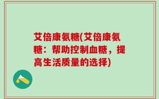 艾倍康氨糖(艾倍康氨糖：帮助控制血糖，提高生活质量的选择)