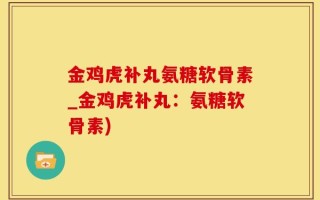 金鸡虎补丸氨糖软骨素_金鸡虎补丸：氨糖软骨素)