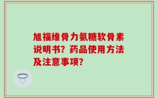 旭福维骨力氨糖软骨素说明书？药品使用方法及注意事项？