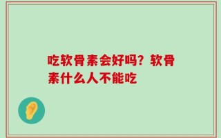 吃软骨素会好吗？软骨素什么人不能吃