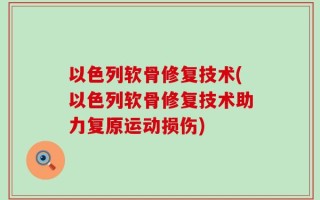 以色列软骨修复技术(以色列软骨修复技术助力复原运动损伤)