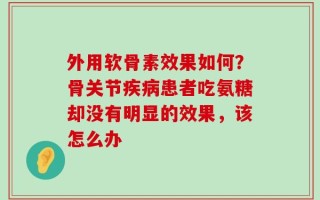 外用软骨素效果如何？骨关节疾病患者吃氨糖却没有明显的效果，该怎么办