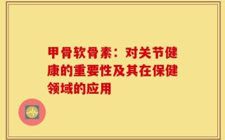 甲骨软骨素：对关节健康的重要性及其在保健领域的应用