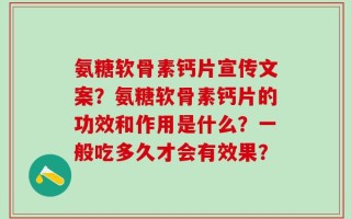 氨糖软骨素钙片宣传文案？氨糖软骨素钙片的功效和作用是什么？一般吃多久才会有效果？