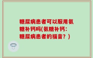 糖尿病患者可以服用氨糖补钙吗(氨糖补钙：糖尿病患者的福音？)