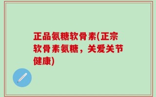 正品氨糖软骨素(正宗软骨素氨糖，关爱关节健康)