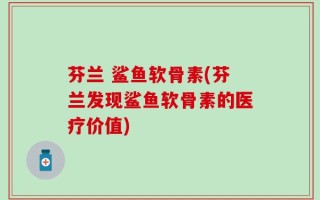 芬兰 鲨鱼软骨素(芬兰发现鲨鱼软骨素的医疗价值)