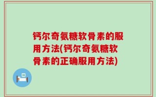 钙尔奇氨糖软骨素的服用方法(钙尔奇氨糖软骨素的正确服用方法)