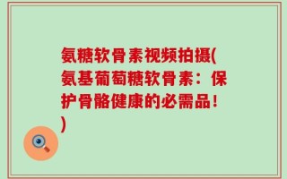 氨糖软骨素视频拍摄(氨基葡萄糖软骨素：保护骨骼健康的必需品！)
