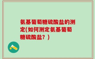 氨基葡萄糖硫酸盐的测定(如何测定氨基葡萄糖硫酸盐？)