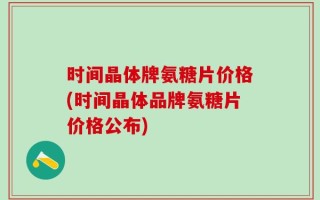 时间晶体牌氨糖片价格(时间晶体品牌氨糖片价格公布)