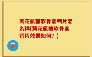 葵花氨糖软骨素钙片怎么样(葵花氨糖软骨素钙片效果如何？)