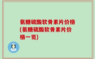 氨糖硫酸软骨素片价格(氨糖硫酸软骨素片价格一览)