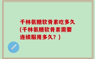 千林氨糖软骨素吃多久(千林氨糖软骨素需要连续服用多久？)
