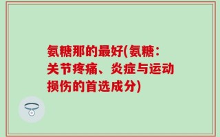 氨糖那的最好(氨糖：关节疼痛、炎症与运动损伤的首选成分)