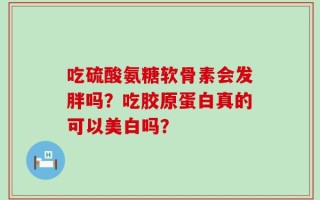 吃硫酸氨糖软骨素会发胖吗？吃胶原蛋白真的可以美白吗？