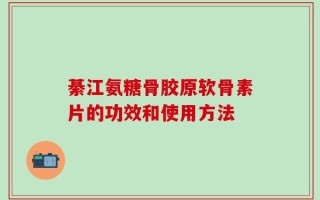 綦江氨糖骨胶原软骨素片的功效和使用方法