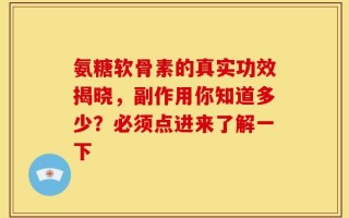 氨糖软骨素的真实功效揭晓，副作用你知道多少？必须点进来了解一下