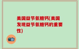 美国益节氨糖钙(美国发现益节氨糖钙的重要性)