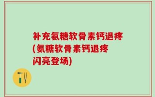 补充氨糖软骨素钙退疼(氨糖软骨素钙退疼 闪亮登场)