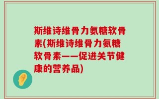 斯维诗维骨力氨糖软骨素(斯维诗维骨力氨糖软骨素——促进关节健康的营养品)