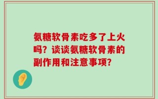 氨糖软骨素吃多了上火吗？谈谈氨糖软骨素的副作用和注意事项？