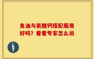 鱼油与氨糖钙搭配服用好吗？看看专家怎么说
