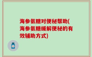 海参氨糖对便秘帮助(海参氨糖缓解便秘的有效辅助方式)
