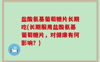 盐酸氨基葡萄糖片长期吃(长期服用盐酸氨基葡萄糖片，对健康有何影响？)