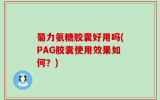 葡力氨糖胶囊好用吗(PAG胶囊使用效果如何？)