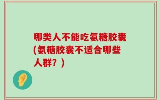 哪类人不能吃氨糖胶囊(氨糖胶囊不适合哪些人群？)