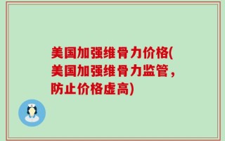 美国加强维骨力价格(美国加强维骨力监管，防止价格虚高)