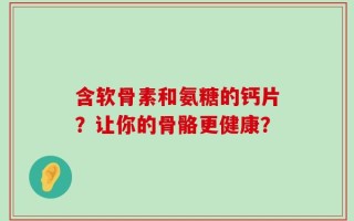 含软骨素和氨糖的钙片？让你的骨骼更健康？