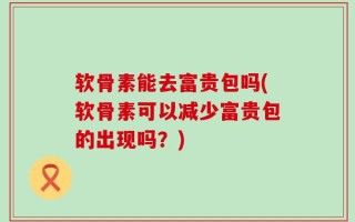 软骨素能去富贵包吗(软骨素可以减少富贵包的出现吗？)