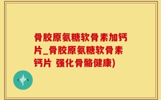 骨胶原氨糖软骨素加钙片_骨胶原氨糖软骨素钙片 强化骨骼健康)