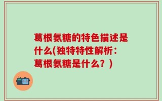 葛根氨糖的特色描述是什么(独特特性解析：葛根氨糖是什么？)