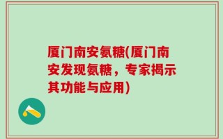 厦门南安氨糖(厦门南安发现氨糖，专家揭示其功能与应用)