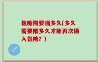 氨糖需要隔多久(多久需要隔多久才能再次摄入氨糖？)
