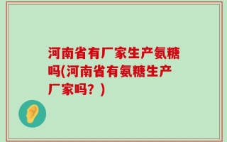 河南省有厂家生产氨糖吗(河南省有氨糖生产厂家吗？)