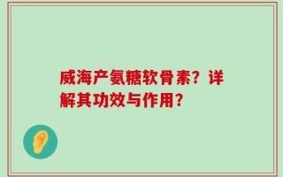 威海产氨糖软骨素？详解其功效与作用？