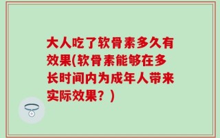 大人吃了软骨素多久有效果(软骨素能够在多长时间内为成年人带来实际效果？)