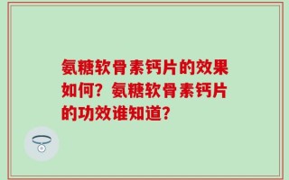 氨糖软骨素钙片的效果如何？氨糖软骨素钙片的功效谁知道？