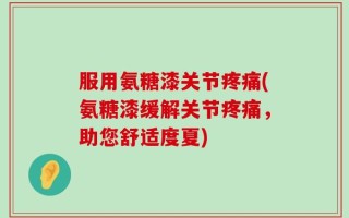 服用氨糖漆关节疼痛(氨糖漆缓解关节疼痛，助您舒适度夏)