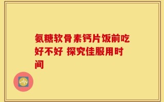 氨糖软骨素钙片饭前吃好不好 探究佳服用时间