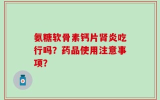 氨糖软骨素钙片肾炎吃行吗？药品使用注意事项？